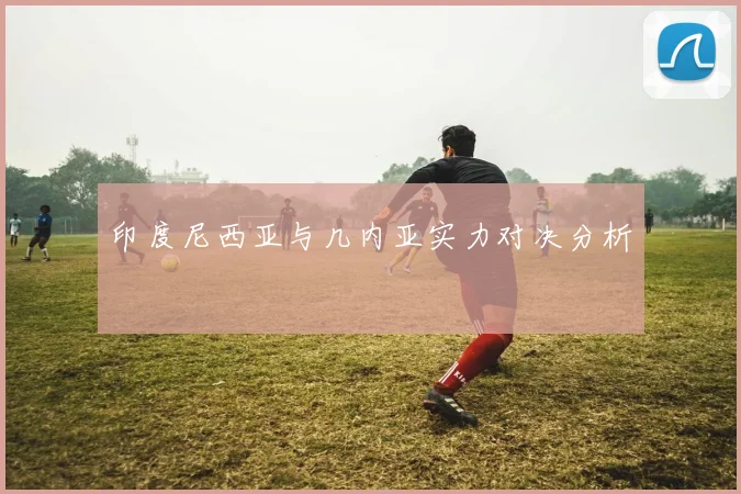 印度尼西亚与几内亚实力对决分析