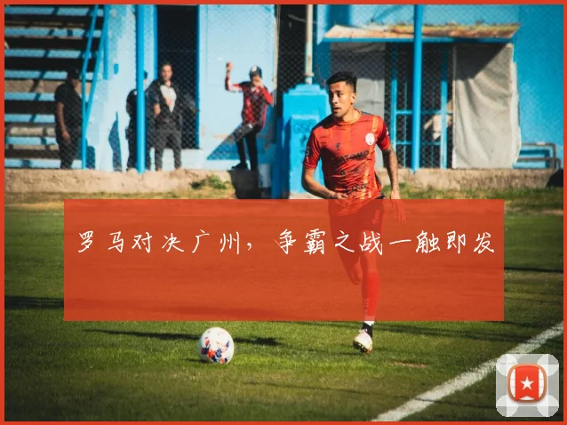 罗马对决广州，争霸之战一触即发