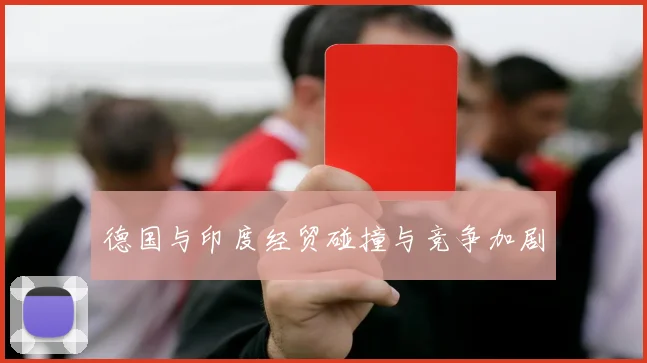 德国与印度经贸碰撞与竞争加剧