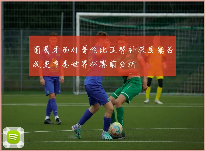 葡萄牙面对哥伦比亚替补深度能否改变节奏世界杯赛前分析