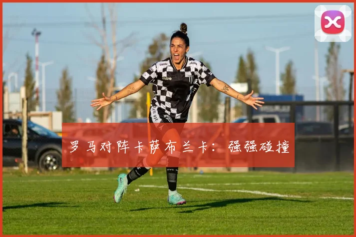 罗马对阵卡萨布兰卡:强强碰撞
