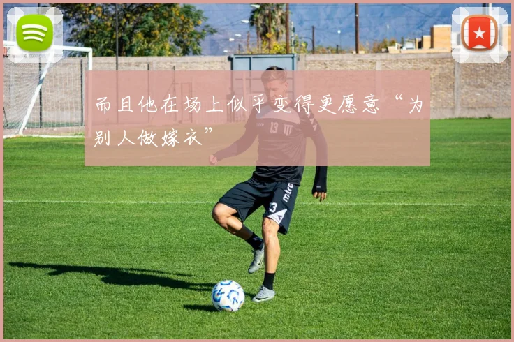 而且他在场上似乎变得更愿意“为别人做嫁衣”