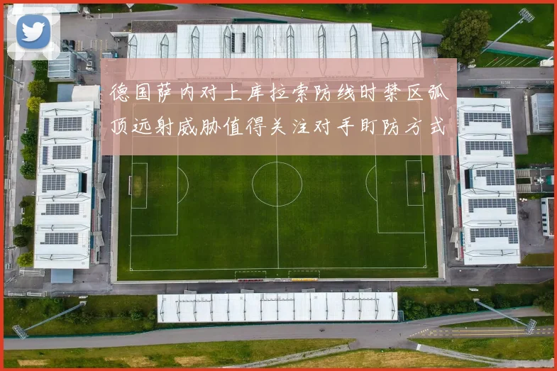 德国萨内对上库拉索防线时禁区弧顶远射威胁值得关注对手盯防方式