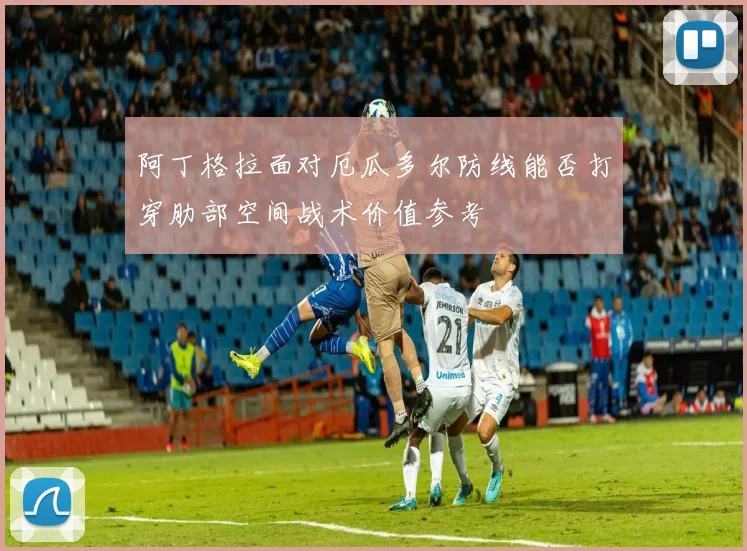 阿丁格拉面对厄瓜多尔防线能否打穿肋部空间战术价值参考
