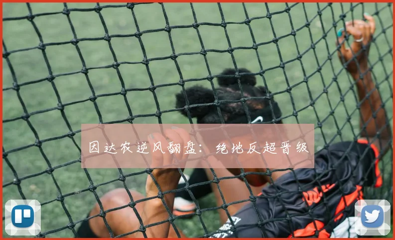 因达农逆风翻盘:绝地反超晋级