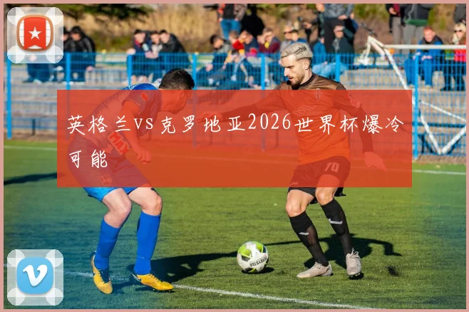 英格兰vs克罗地亚2026世界杯爆冷可能