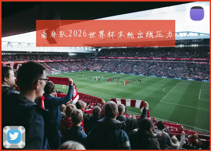南非队2026世界杯末轮出线压力