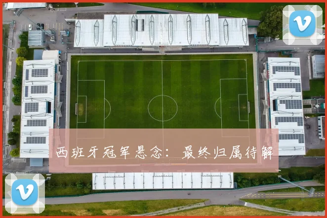 西班牙冠军悬念：最终归属待解