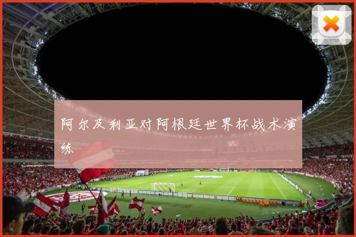 阿尔及利亚对阿根廷世界杯战术演练