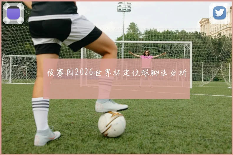 侯赛因2026世界杯定位球脚法分析