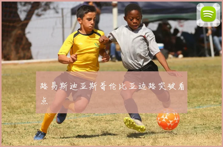 路易斯迪亚斯哥伦比亚边路突破看点