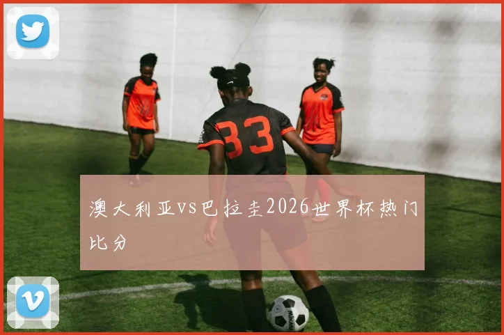 澳大利亚vs巴拉圭2026世界杯热门比分