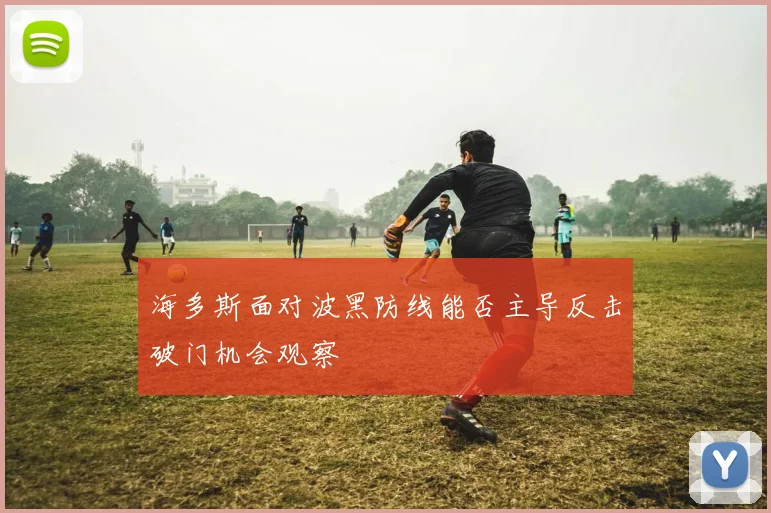 海多斯面对波黑防线能否主导反击破门机会观察