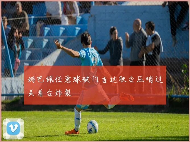 姆巴佩任意球破门吉达联合压哨过关看台炸裂
