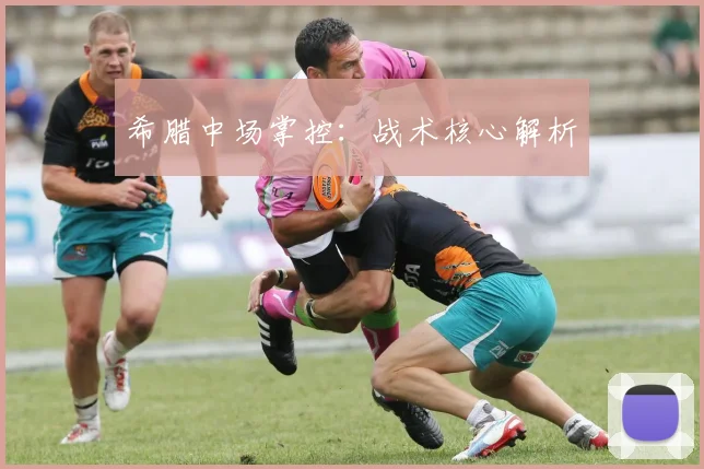 希腊中场掌控:战术核心解析