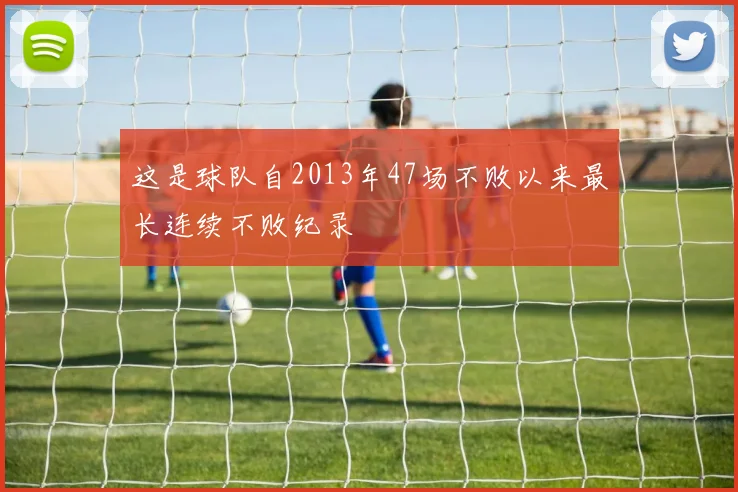 这是球队自2013年47场不败以来最长连续不败纪录