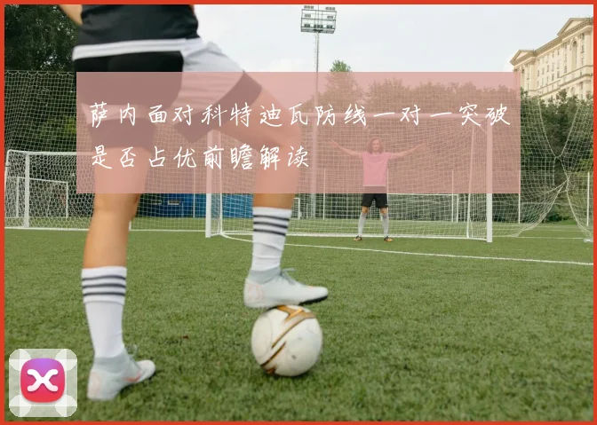 萨内面对科特迪瓦防线一对一突破是否占优前瞻解读
