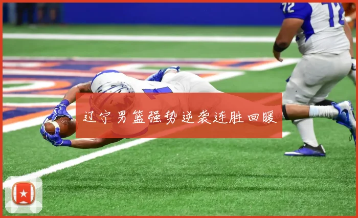 辽宁男篮强势逆袭连胜回暖