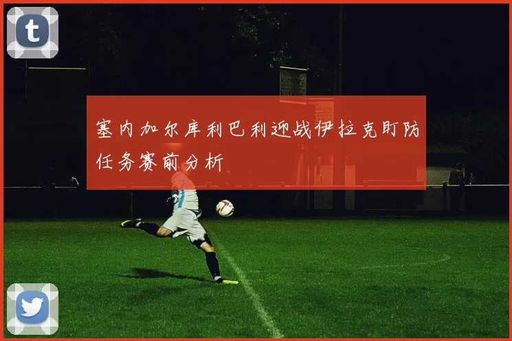 塞内加尔库利巴利迎战伊拉克盯防任务赛前分析
