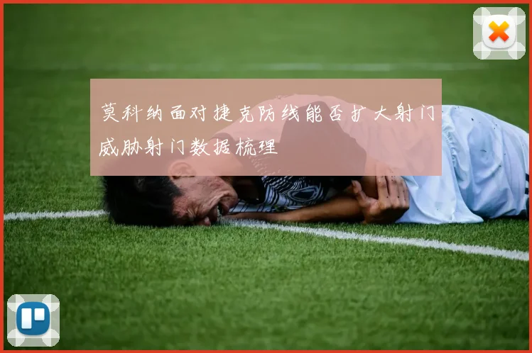 莫科纳面对捷克防线能否扩大射门威胁射门数据梳理