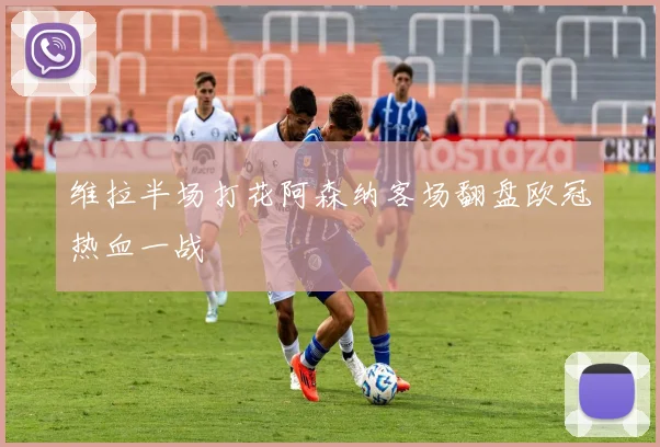 维拉半场打花阿森纳客场翻盘欧冠热血一战