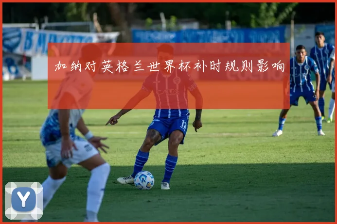 加纳对英格兰世界杯补时规则影响