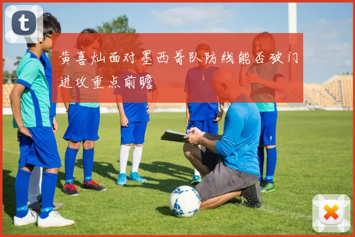 黄喜灿面对墨西哥队防线能否破门进攻重点前瞻