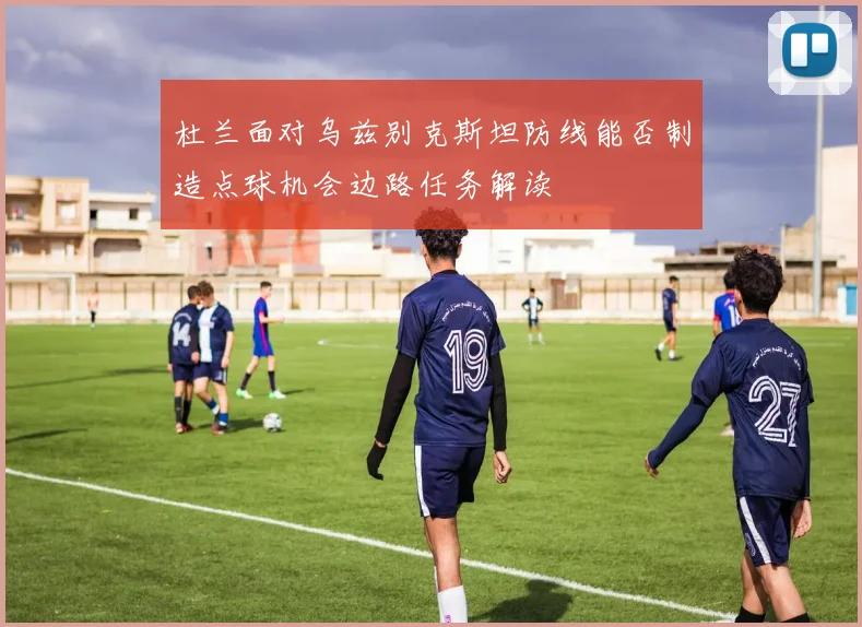 杜兰面对乌兹别克斯坦防线能否制造点球机会边路任务解读