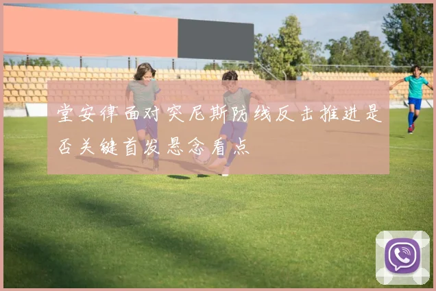堂安律面对突尼斯防线反击推进是否关键首发悬念看点