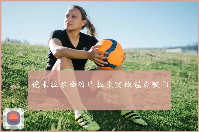 德米拉尔面对巴拉圭防线能否破门