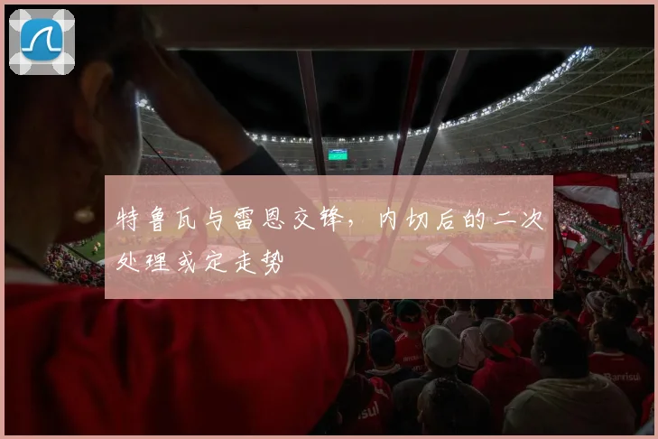 特鲁瓦与雷恩交锋，内切后的二次处理或定走势