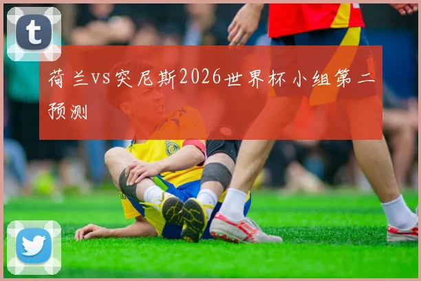 荷兰vs突尼斯2026世界杯小组第二预测