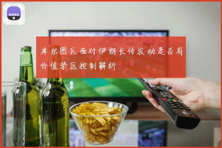 库尔图瓦面对伊朗长传发动是否有价值禁区控制解析