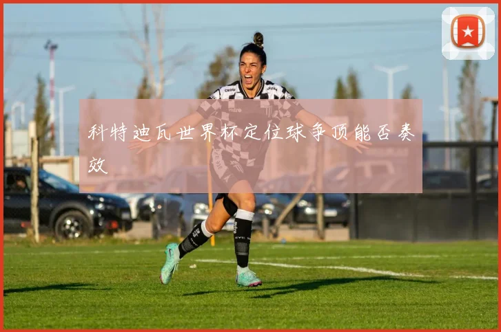 科特迪瓦世界杯定位球争顶能否奏效