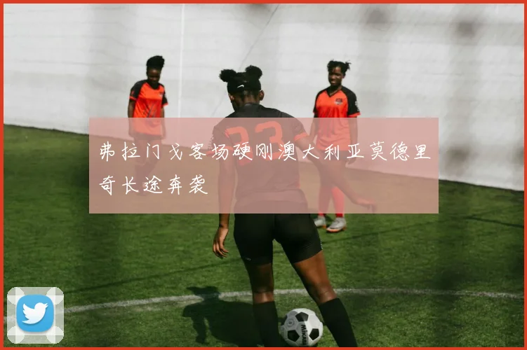 弗拉门戈客场硬刚澳大利亚莫德里奇长途奔袭