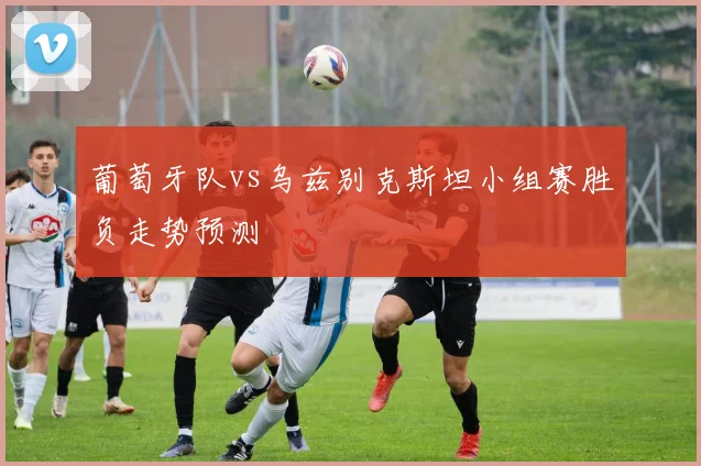 葡萄牙队vs乌兹别克斯坦小组赛胜负走势预测