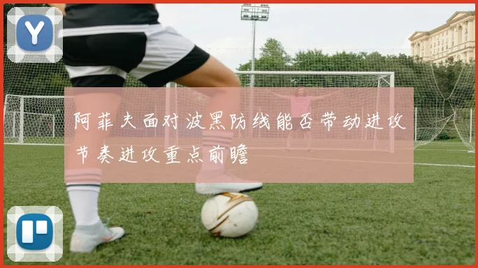 阿菲夫面对波黑防线能否带动进攻节奏进攻重点前瞻