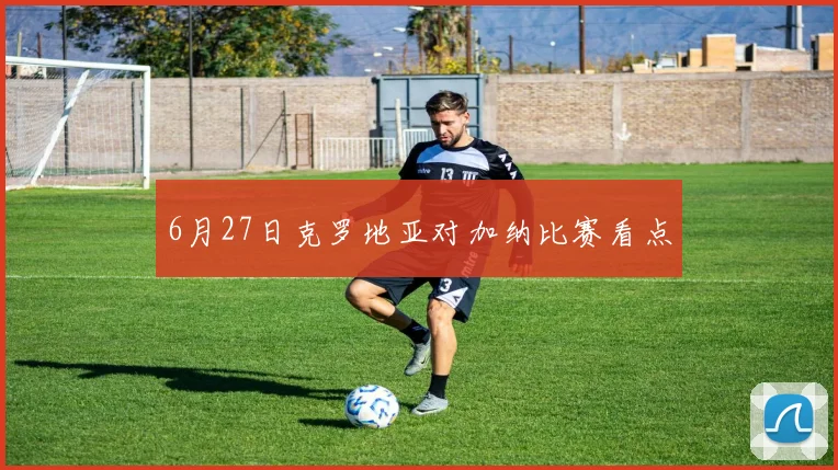 6月27日克罗地亚对加纳比赛看点