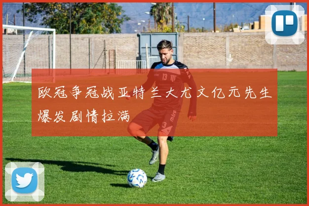 欧冠争冠战亚特兰大尤文亿元先生爆发剧情拉满