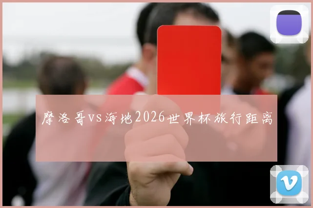 摩洛哥vs海地2026世界杯旅行距离