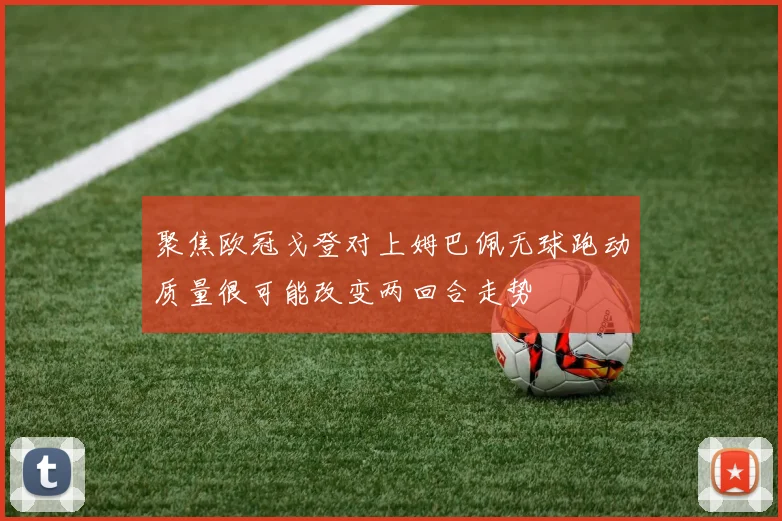 聚焦欧冠戈登对上姆巴佩无球跑动质量很可能改变两回合走势