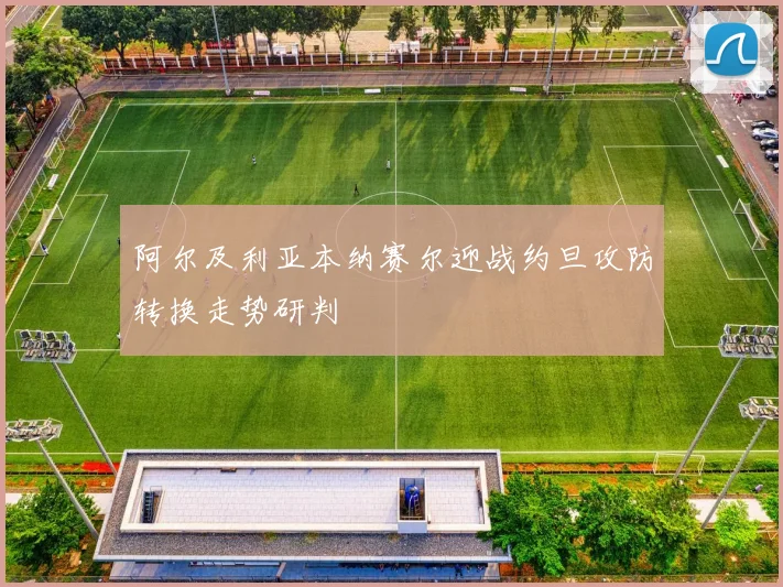 阿尔及利亚本纳赛尔迎战约旦攻防转换走势研判