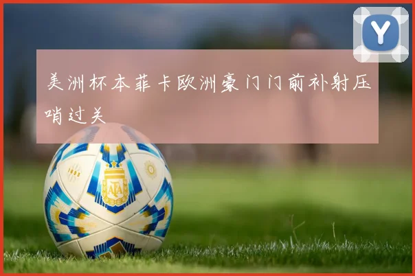 美洲杯本菲卡欧洲豪门门前补射压哨过关