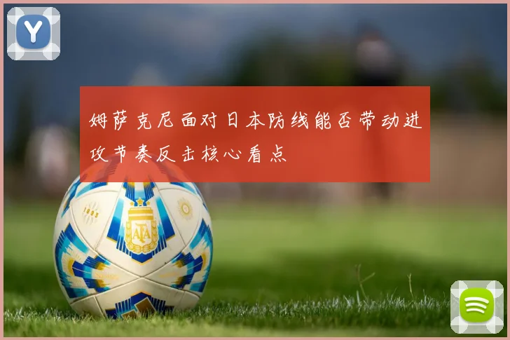 姆萨克尼面对日本防线能否带动进攻节奏反击核心看点