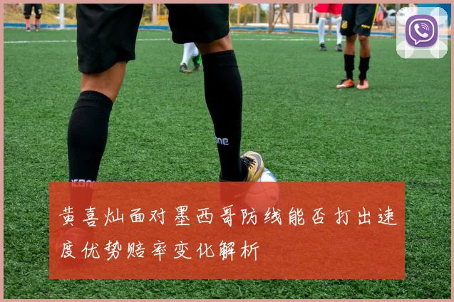 黄喜灿面对墨西哥防线能否打出速度优势赔率变化解析