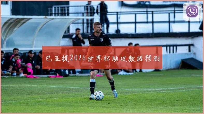 巴亚提2026世界杯助攻数据预测