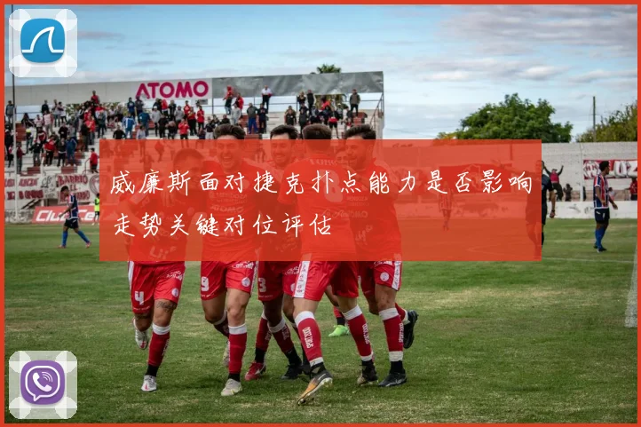 威廉斯面对捷克扑点能力是否影响走势关键对位评估