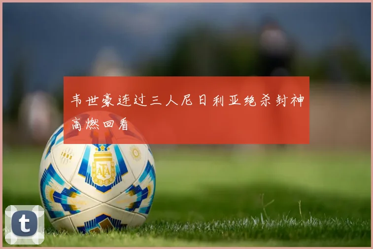 韦世豪连过三人尼日利亚绝杀封神高燃回看