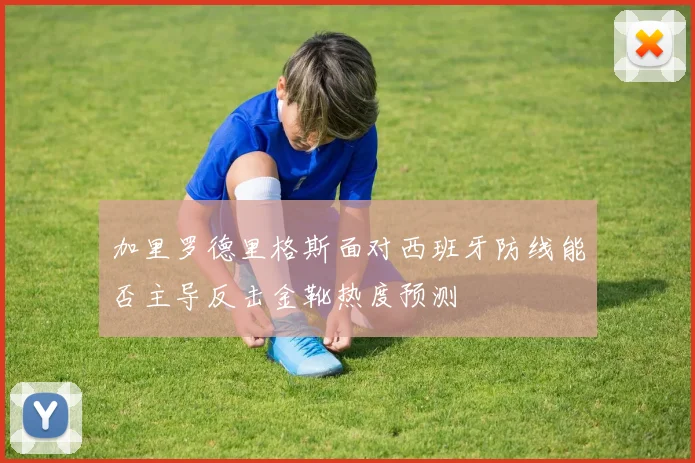 加里罗德里格斯面对西班牙防线能否主导反击金靴热度预测