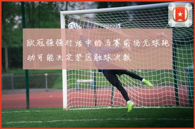 欧冠强强对话中的马赛前场无球跑动可能决定禁区触球次数